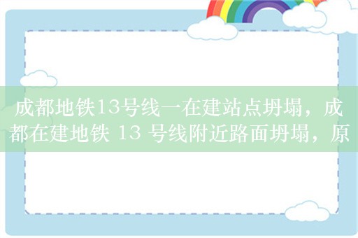 成都地铁13号线一在建站点坍塌，成都在建地铁 13 号线附近路面坍塌，原因系自来水管爆管