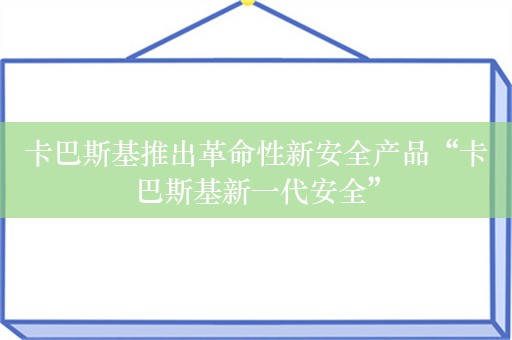 卡巴斯基推出革命性新安全产品“卡巴斯基新一代安全”