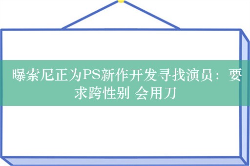  曝索尼正为PS新作开发寻找演员：要求跨性别 会用刀