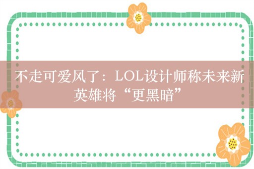  不走可爱风了：LOL设计师称未来新英雄将“更黑暗”