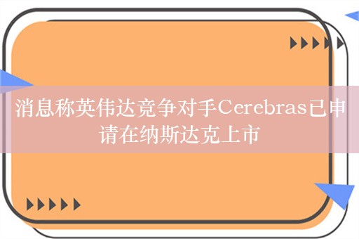 消息称英伟达竞争对手Cerebras已申请在纳斯达克上市