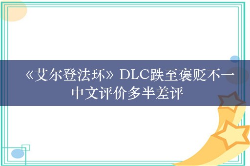  《艾尔登法环》DLC跌至褒贬不一 中文评价多半差评