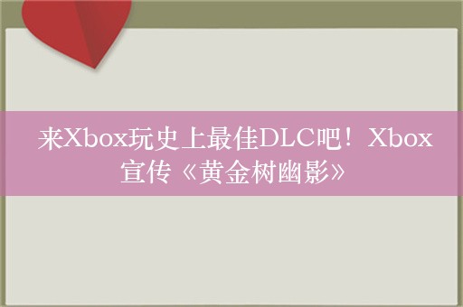  来Xbox玩史上最佳DLC吧！Xbox宣传《黄金树幽影》