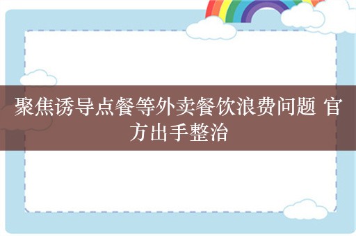 聚焦诱导点餐等外卖餐饮浪费问题 官方出手整治