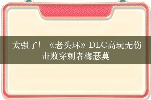  太强了！《老头环》DLC高玩无伤击败穿刺者梅瑟莫