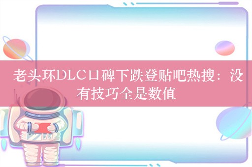  老头环DLC口碑下跌登贴吧热搜：没有技巧全是数值