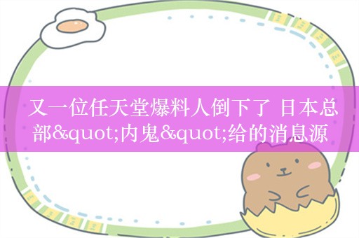  又一位任天堂爆料人倒下了 日本总部"内鬼"给的消息源