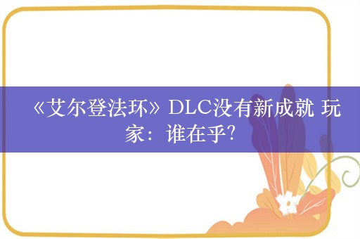  《艾尔登法环》DLC没有新成就 玩家：谁在乎？