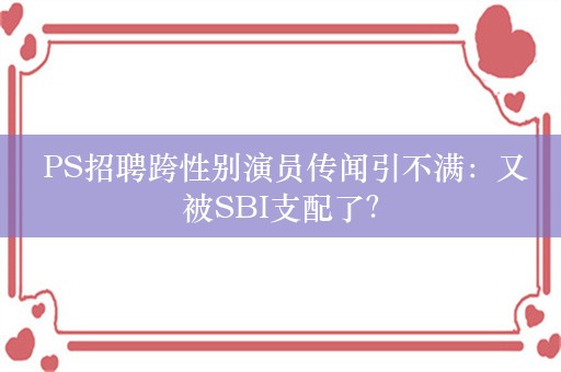  PS招聘跨性别演员传闻引不满：又被SBI支配了？