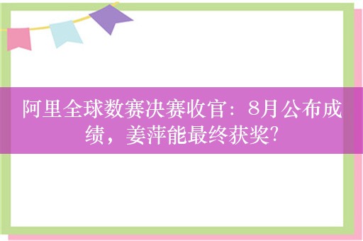 阿里全球数赛决赛收官：8月公布成绩，姜萍能最终获奖？