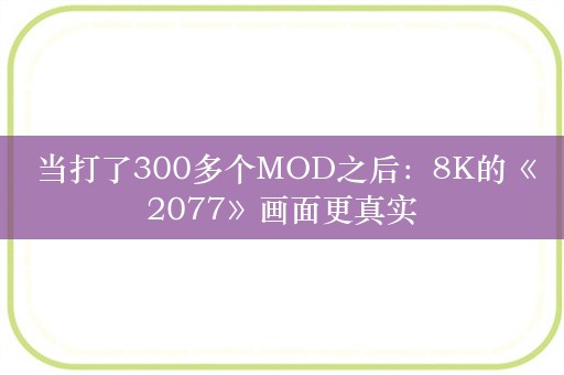  当打了300多个MOD之后：8K的《2077》画面更真实