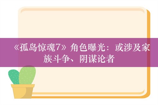  《孤岛惊魂7》角色曝光：或涉及家族斗争、阴谋论者