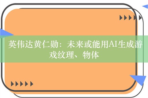  英伟达黄仁勋：未来或能用AI生成游戏纹理、物体
