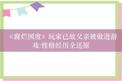  《腐烂国度》玩家已故父亲被做进游戏:性格经历全还原