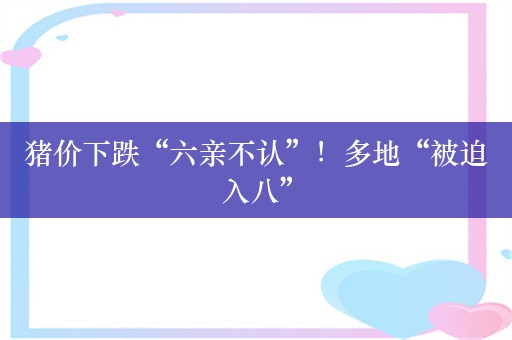 猪价下跌“六亲不认”！多地“被迫入八”