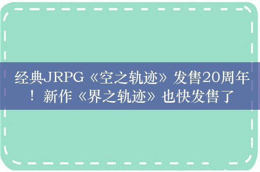  经典JRPG《空之轨迹》发售20周年！新作《界之轨迹》也快发售了