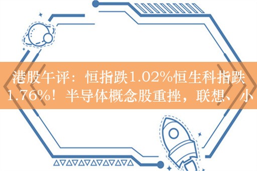 港股午评：恒指跌1.02%恒生科指跌1.76%！半导体概念股重挫，联想、小米跌近3%，海底捞跌近4%