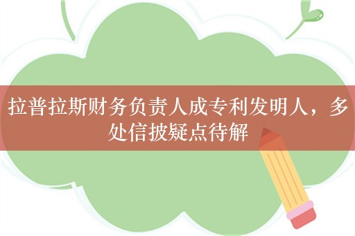 拉普拉斯财务负责人成专利发明人，多处信披疑点待解