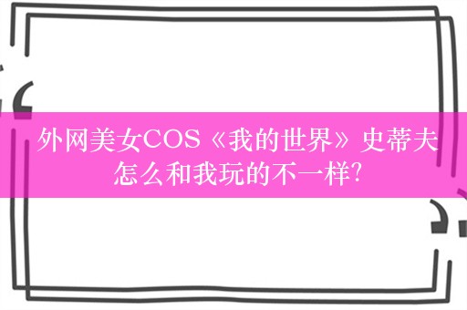  外网美女COS《我的世界》史蒂夫 怎么和我玩的不一样？