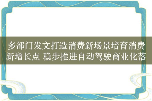 多部门发文打造消费新场景培育消费新增长点 稳步推进自动驾驶商业化落地运营