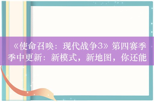  《使命召唤：现代战争3》第四赛季季中更新：新模式，新地图，你还能变成“大头娃娃”