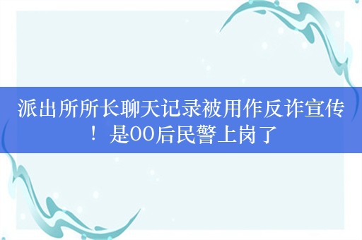 派出所所长聊天记录被用作反诈宣传！是00后民警上岗了