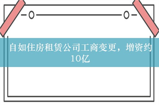 自如住房租赁公司工商变更，增资约10亿