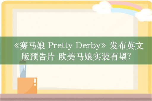  《赛马娘 Pretty Derby》发布英文版预告片 欧美马娘实装有望？