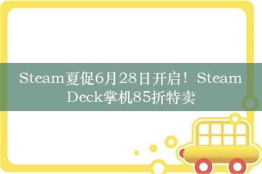  Steam夏促6月28日开启！Steam Deck掌机85折特卖