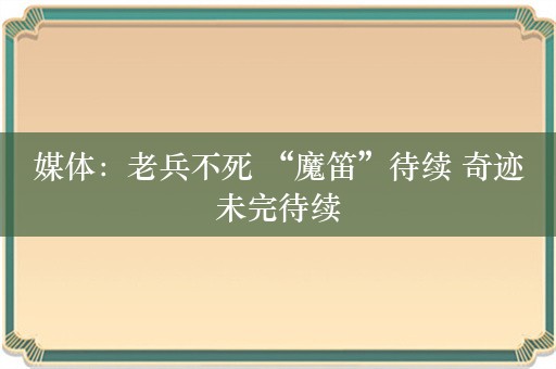 媒体：老兵不死 “魔笛”待续 奇迹未完待续