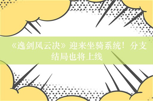  《逸剑风云决》迎来坐骑系统！分支结局也将上线