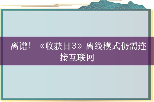  离谱！《收获日3》离线模式仍需连接互联网