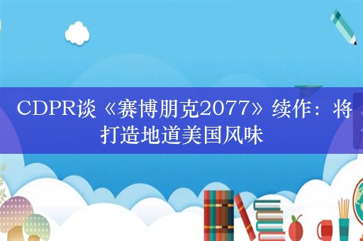  CDPR谈《赛博朋克2077》续作：将打造地道美国风味