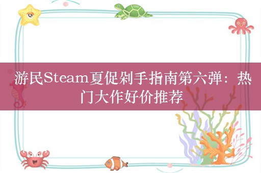  游民Steam夏促剁手指南第六弹：热门大作好价推荐