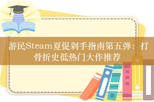  游民Steam夏促剁手指南第五弹：打骨折史低热门大作推荐