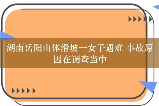 湖南岳阳山体滑坡一女子遇难 事故原因在调查当中