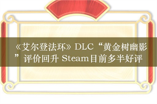  《艾尔登法环》DLC“黄金树幽影”评价回升 Steam目前多半好评