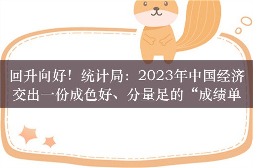 回升向好！统计局：2023年中国经济交出一份成色好、分量足的“成绩单”