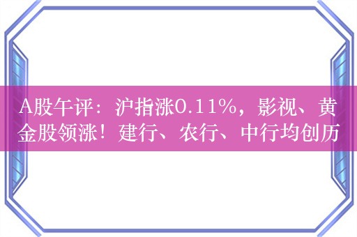 A股午评：沪指涨0.11%，影视、黄金股领涨！建行、农行、中行均创历史新高，超4200股下跌，半日成交3968亿，较上日缩量414亿