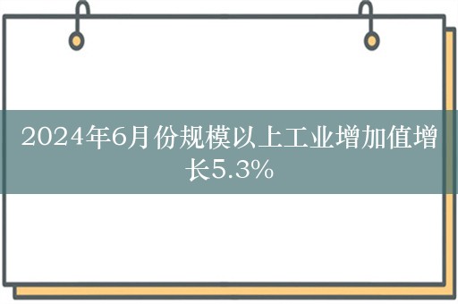 2024年6月份规模以上工业增加值增长5.3%