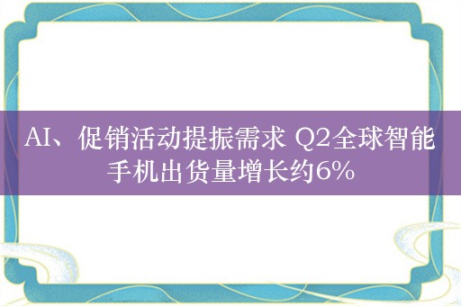 AI、促销活动提振需求 Q2全球智能手机出货量增长约6%