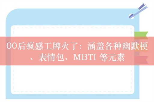 00后疯感工牌火了：涵盖各种幽默梗、表情包、MBTI 等元素