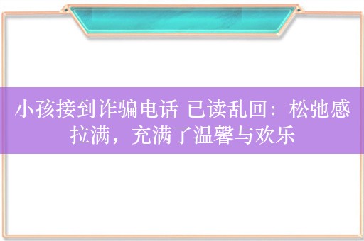 小孩接到诈骗电话 已读乱回：松弛感拉满，充满了温馨与欢乐