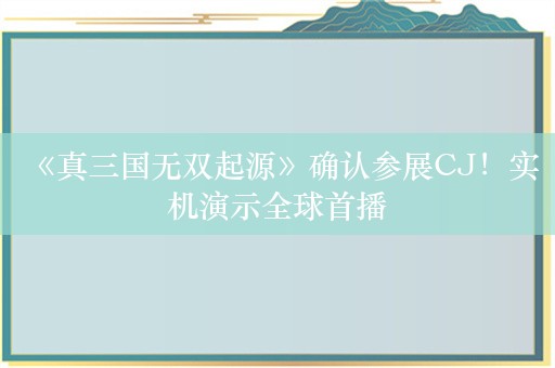  《真三国无双起源》确认参展CJ！实机演示全球首播