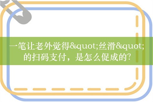 一笔让老外觉得"丝滑"的扫码支付，是怎么促成的？