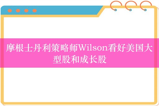 摩根士丹利策略师Wilson看好美国大型股和成长股