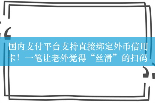 国内支付平台支持直接绑定外币信用卡！一笔让老外觉得“丝滑”的扫码支付，是怎么促成的？