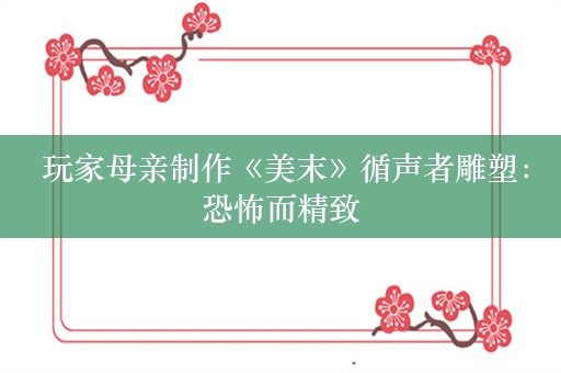  玩家母亲制作《美末》循声者雕塑：恐怖而精致