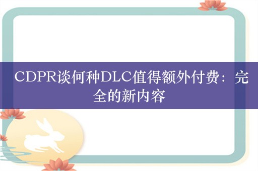  CDPR谈何种DLC值得额外付费：完全的新内容