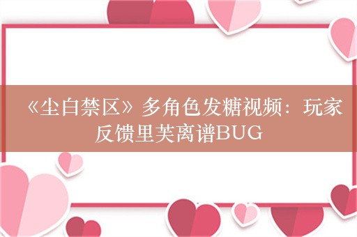  《尘白禁区》多角色发糖视频：玩家反馈里芙离谱BUG